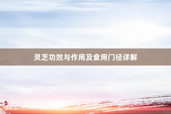 灵芝功效与作用及食用门径详解