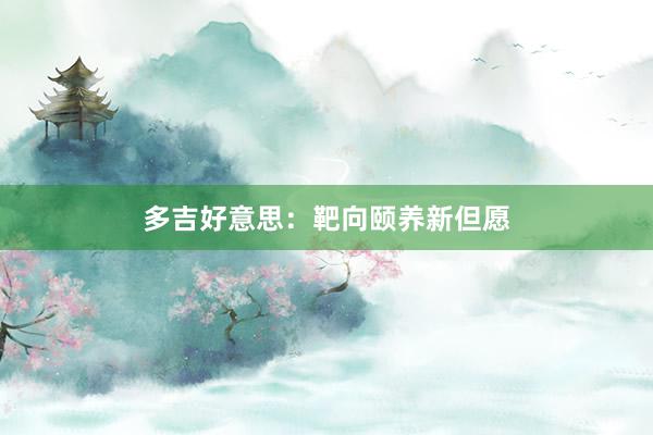 多吉好意思：靶向颐养新但愿