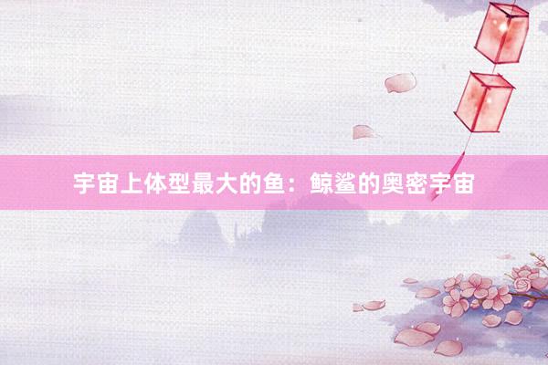 宇宙上体型最大的鱼：鲸鲨的奥密宇宙