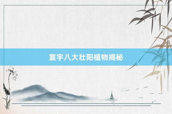 寰宇八大壮阳植物揭秘