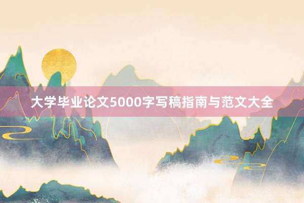 大学毕业论文5000字写稿指南与范文大全